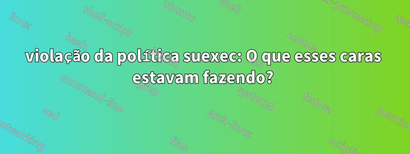 violação da política suexec: O que esses caras estavam fazendo?