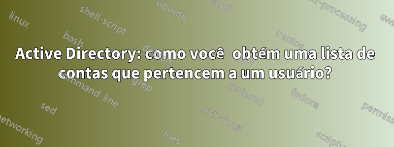 Active Directory: como você obtém uma lista de contas que pertencem a um usuário?