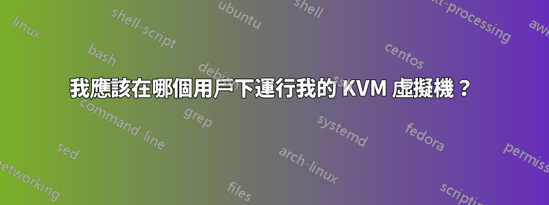 我應該在哪個用戶下運行我的 KVM 虛擬機？