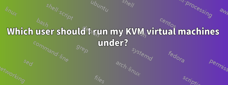 Which user should I run my KVM virtual machines under?