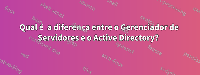 Qual é a diferença entre o Gerenciador de Servidores e o Active Directory? 