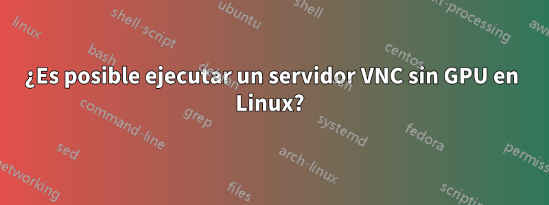 ¿Es posible ejecutar un servidor VNC sin GPU en Linux? 