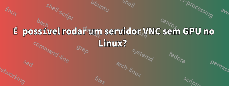 É possível rodar um servidor VNC sem GPU no Linux? 