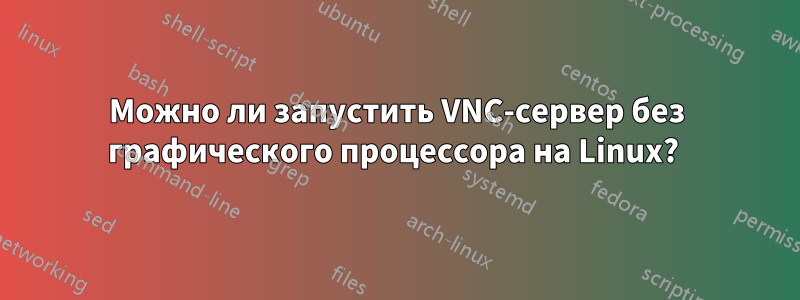 Можно ли запустить VNC-сервер без графического процессора на Linux? 