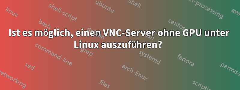 Ist es möglich, einen VNC-Server ohne GPU unter Linux auszuführen? 