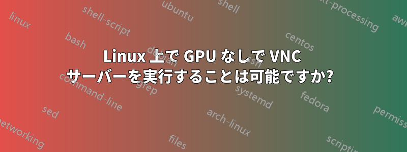 Linux 上で GPU なしで VNC サーバーを実行することは可能ですか? 