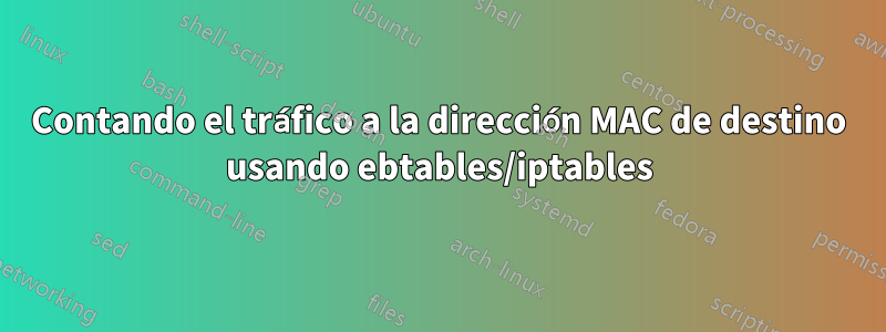 Contando el tráfico a la dirección MAC de destino usando ebtables/iptables