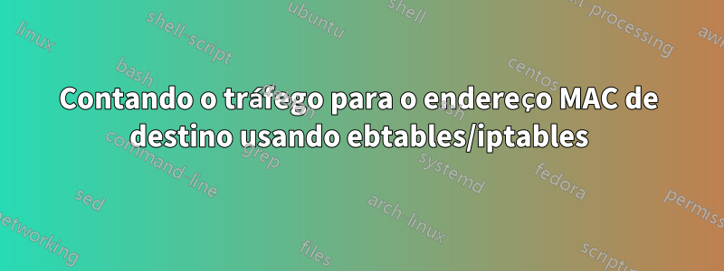 Contando o tráfego para o endereço MAC de destino usando ebtables/iptables