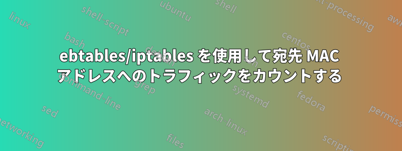 ebtables/iptables を使用して宛先 MAC アドレスへのトラフィックをカウントする