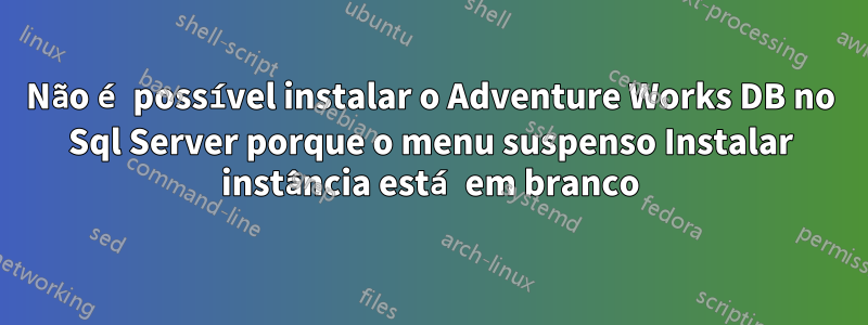 Não é possível instalar o Adventure Works DB no Sql Server porque o menu suspenso Instalar instância está em branco