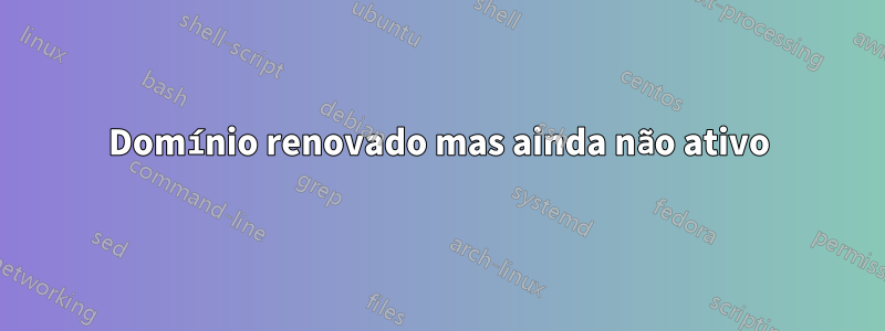 Domínio renovado mas ainda não ativo