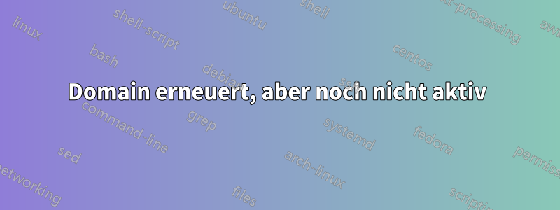 Domain erneuert, aber noch nicht aktiv