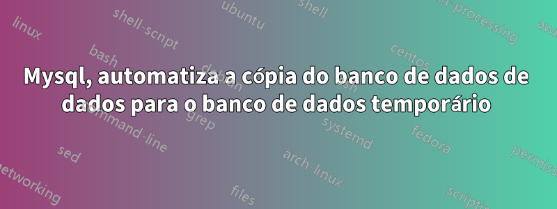 Mysql, automatiza a cópia do banco de dados de dados para o banco de dados temporário