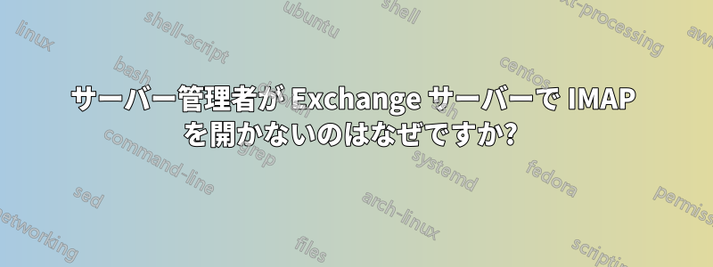 サーバー管理者が Exchange サーバーで IMAP を開かないのはなぜですか? 