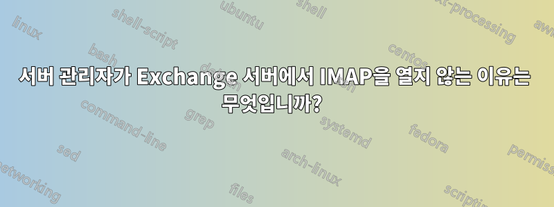 서버 관리자가 Exchange 서버에서 IMAP을 열지 않는 이유는 무엇입니까? 