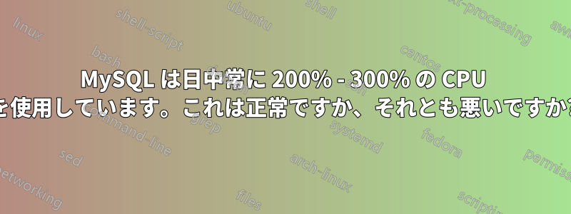 MySQL は日中常に 200% - 300% の CPU を使用しています。これは正常ですか、それとも悪いですか?