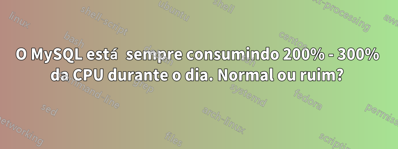 O MySQL está sempre consumindo 200% - 300% da CPU durante o dia. Normal ou ruim?
