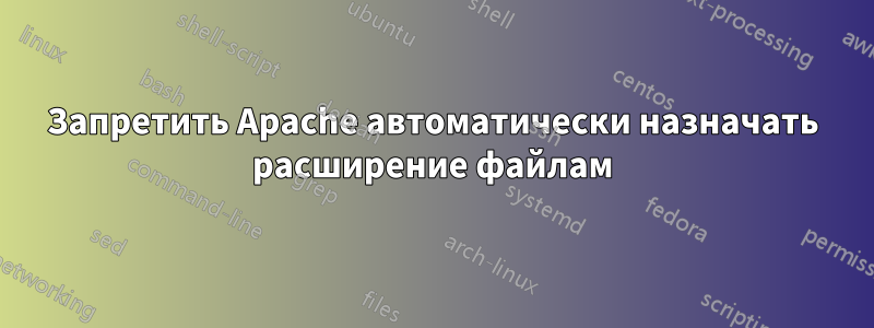 Запретить Apache автоматически назначать расширение файлам