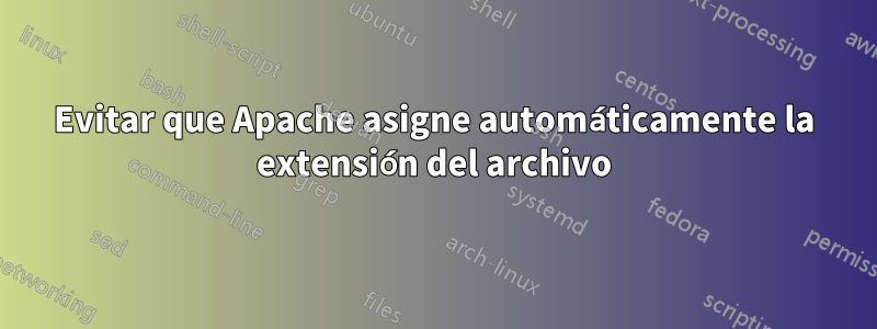 Evitar que Apache asigne automáticamente la extensión del archivo