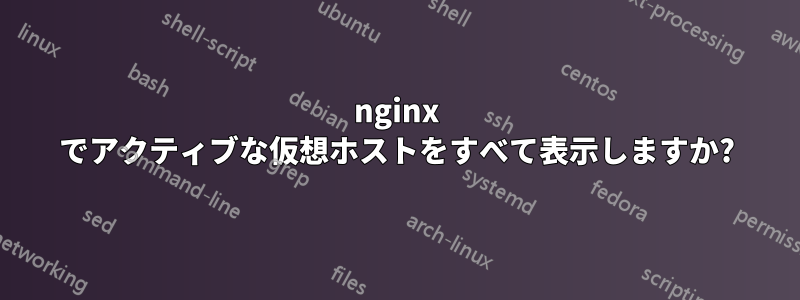 nginx でアクティブな仮想ホストをすべて表示しますか?