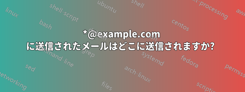 *@example.com に送信されたメールはどこに送信されますか? 