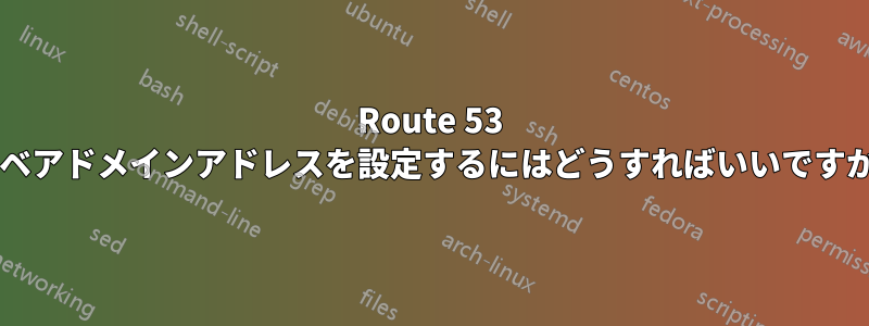 Route 53 でベアドメインアドレスを設定するにはどうすればいいですか?