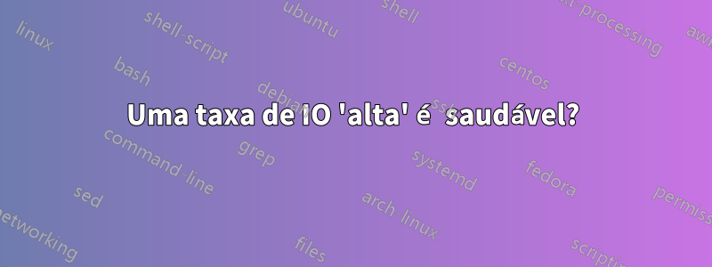 Uma taxa de IO 'alta' é saudável?