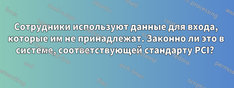 Сотрудники используют данные для входа, которые им не принадлежат. Законно ли это в системе, соответствующей стандарту PCI? 