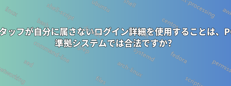 スタッフが自分に属さないログイン詳細を使用することは、PCI 準拠システムでは合法ですか? 