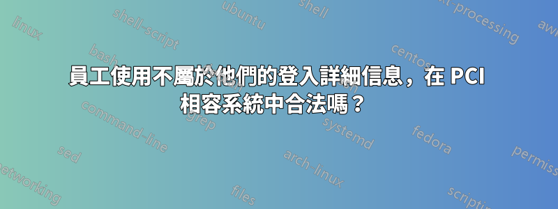 員工使用不屬於他們的登入詳細信息，在 PCI 相容系統中合法嗎？ 