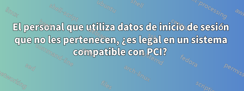 El personal que utiliza datos de inicio de sesión que no les pertenecen, ¿es legal en un sistema compatible con PCI? 