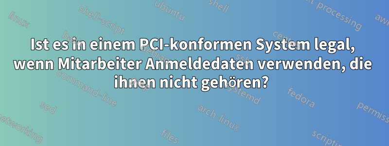 Ist es in einem PCI-konformen System legal, wenn Mitarbeiter Anmeldedaten verwenden, die ihnen nicht gehören? 