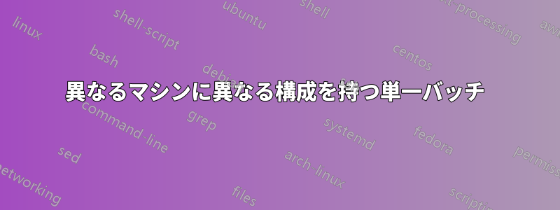 異なるマシンに異なる構成を持つ単一バッチ 