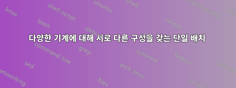 다양한 기계에 대해 서로 다른 구성을 갖는 단일 배치