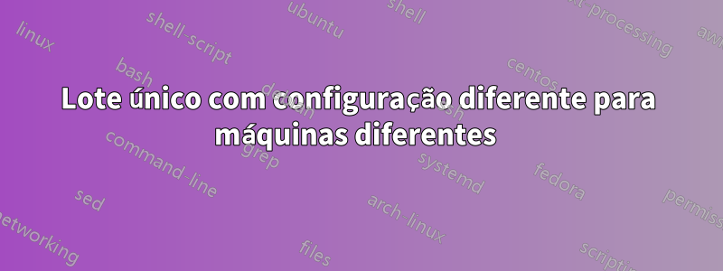 Lote único com configuração diferente para máquinas diferentes 