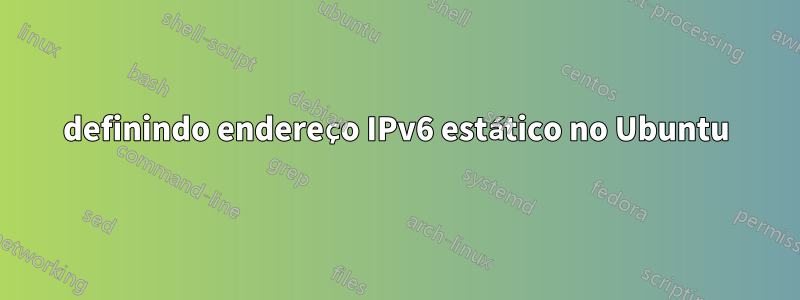 definindo endereço IPv6 estático no Ubuntu