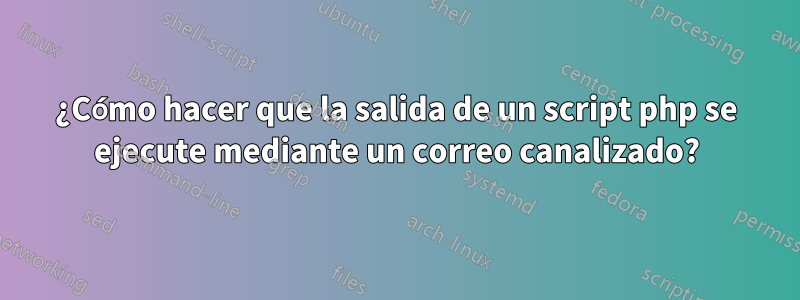 ¿Cómo hacer que la salida de un script php se ejecute mediante un correo canalizado?