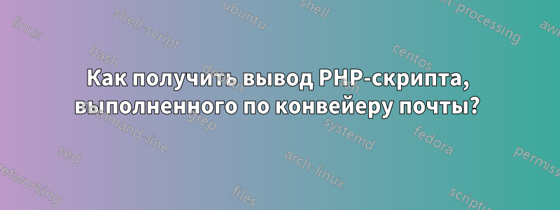 Как получить вывод PHP-скрипта, выполненного по конвейеру почты?