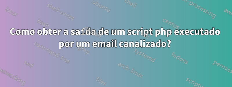 Como obter a saída de um script php executado por um email canalizado?