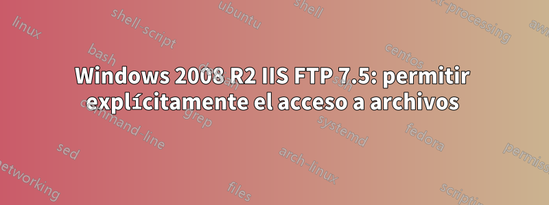 Windows 2008 R2 IIS FTP 7.5: permitir explícitamente el acceso a archivos