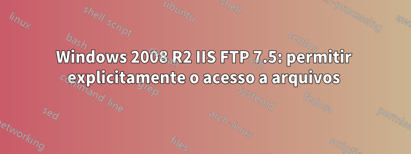 Windows 2008 R2 IIS FTP 7.5: permitir explicitamente o acesso a arquivos