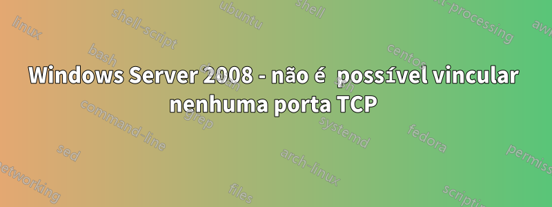 Windows Server 2008 - não é possível vincular nenhuma porta TCP