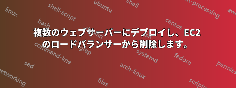 複数のウェブサーバーにデプロイし、EC2 のロードバランサーから削除します。