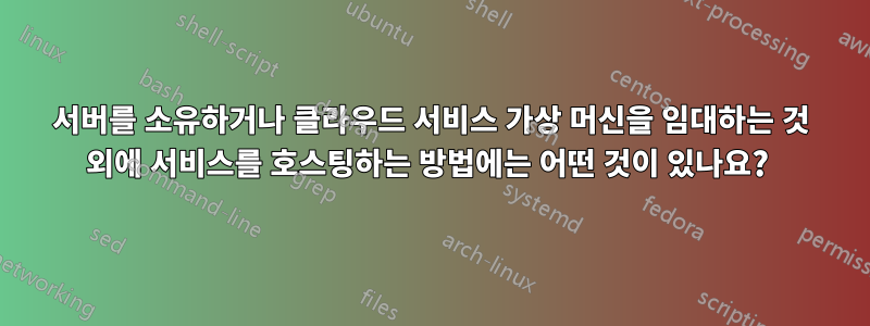 서버를 소유하거나 클라우드 서비스 가상 머신을 임대하는 것 외에 서비스를 호스팅하는 방법에는 어떤 것이 있나요? 