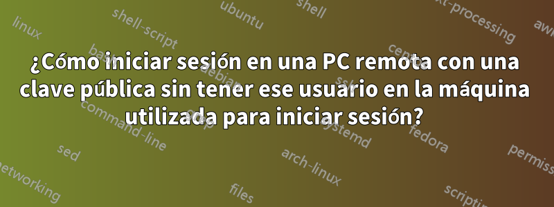 ¿Cómo iniciar sesión en una PC remota con una clave pública sin tener ese usuario en la máquina utilizada para iniciar sesión?