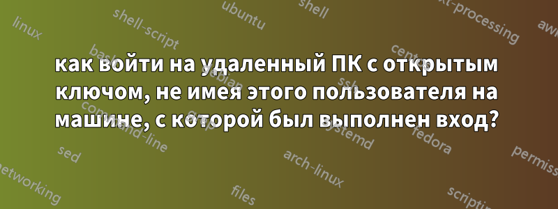 как войти на удаленный ПК с открытым ключом, не имея этого пользователя на машине, с которой был выполнен вход?