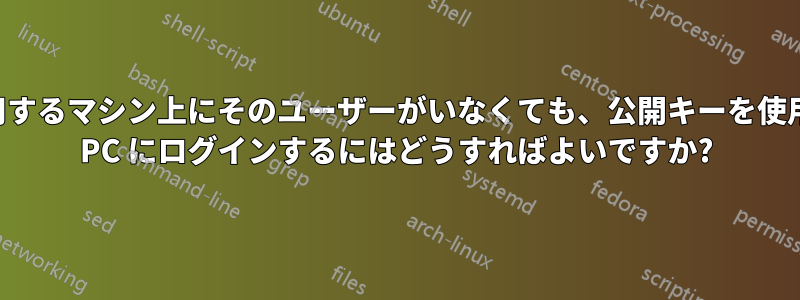 ログインに使用するマシン上にそのユーザーがいなくても、公開キーを使用してリモート PC にログインするにはどうすればよいですか?