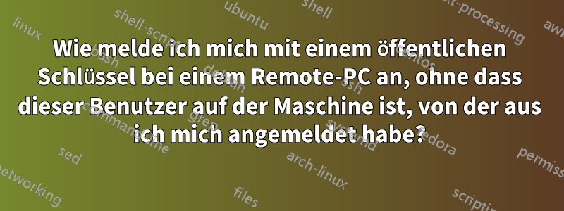 Wie melde ich mich mit einem öffentlichen Schlüssel bei einem Remote-PC an, ohne dass dieser Benutzer auf der Maschine ist, von der aus ich mich angemeldet habe?