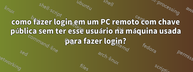 como fazer login em um PC remoto com chave pública sem ter esse usuário na máquina usada para fazer login?