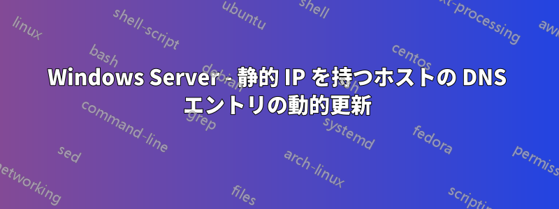 Windows Server - 静的 IP を持つホストの DNS エントリの動的更新